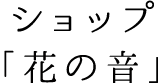ショップ「花の音」
